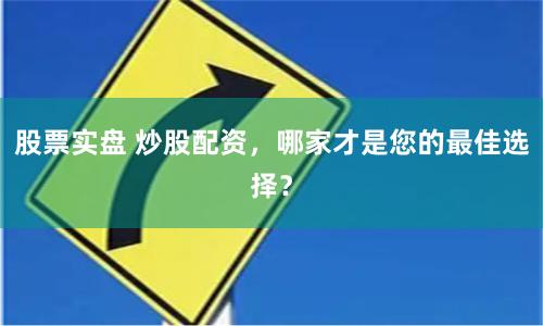 股票实盘 炒股配资，哪家才是您的最佳选择？