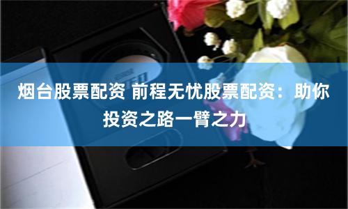 烟台股票配资 前程无忧股票配资：助你投资之路一臂之力