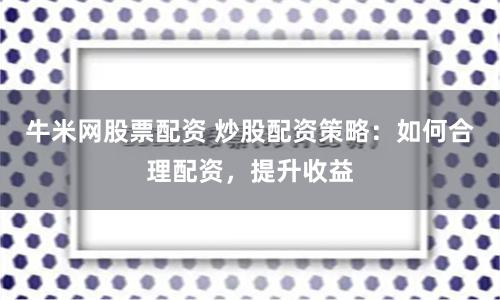 牛米网股票配资 炒股配资策略：如何合理配资，提升收益