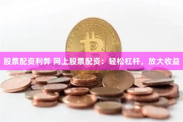 股票配资利弊 网上股票配资：轻松杠杆，放大收益