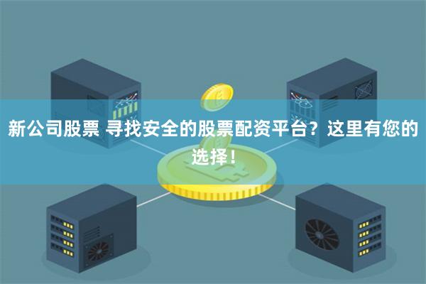 新公司股票 寻找安全的股票配资平台？这里有您的选择！