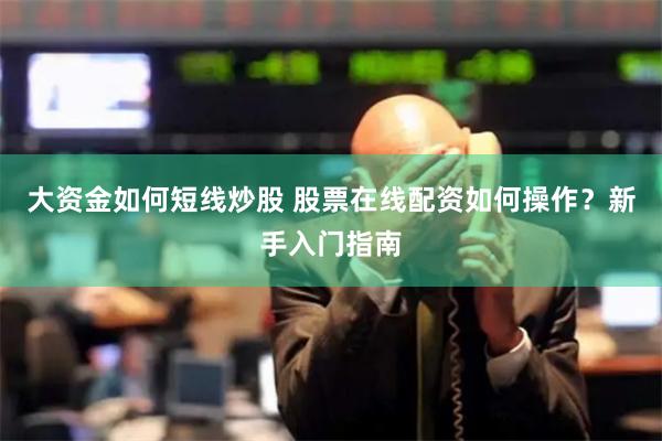 大资金如何短线炒股 股票在线配资如何操作？新手入门指南