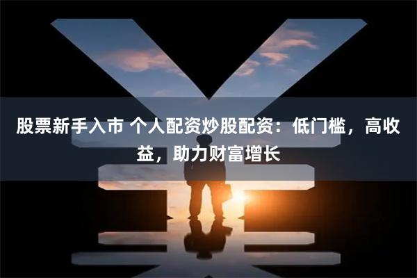 股票新手入市 个人配资炒股配资：低门槛，高收益，助力财富增长