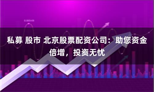 私募 股市 北京股票配资公司：助您资金倍增，投资无忧