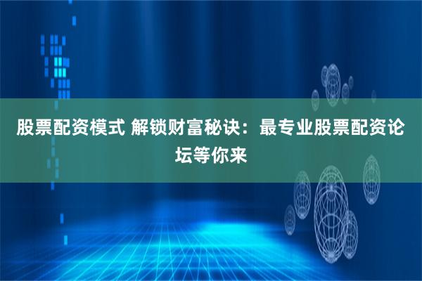 股票配资模式 解锁财富秘诀：最专业股票配资论坛等你来