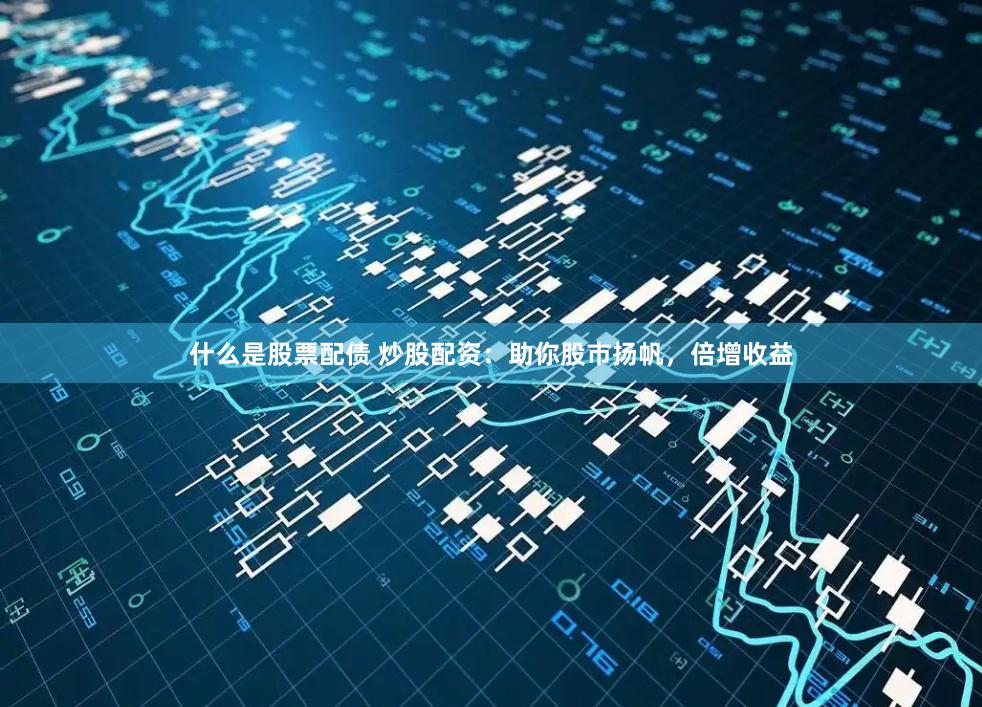 什么是股票配债 炒股配资：助你股市扬帆，倍增收益