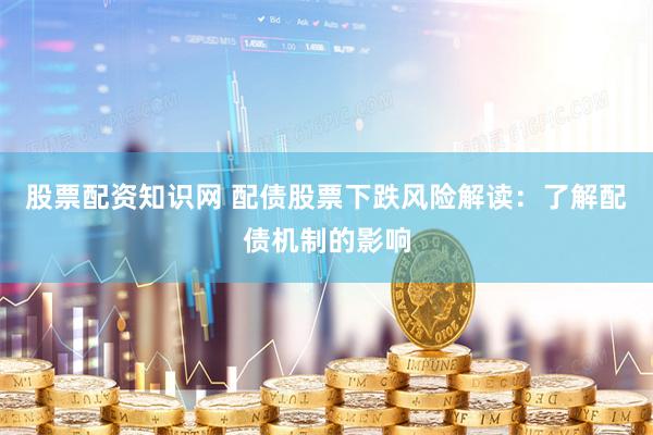 股票配资知识网 配债股票下跌风险解读：了解配债机制的影响