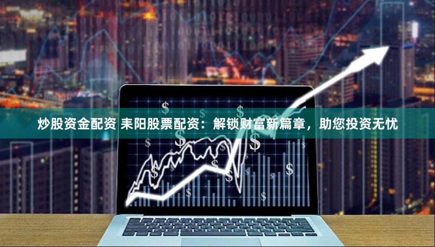 炒股资金配资 耒阳股票配资：解锁财富新篇章，助您投资无忧