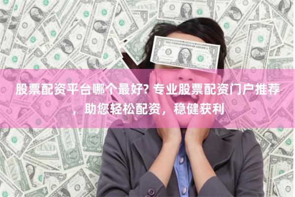 股票配资平台哪个最好? 专业股票配资门户推荐，助您轻松配资，稳健获利
