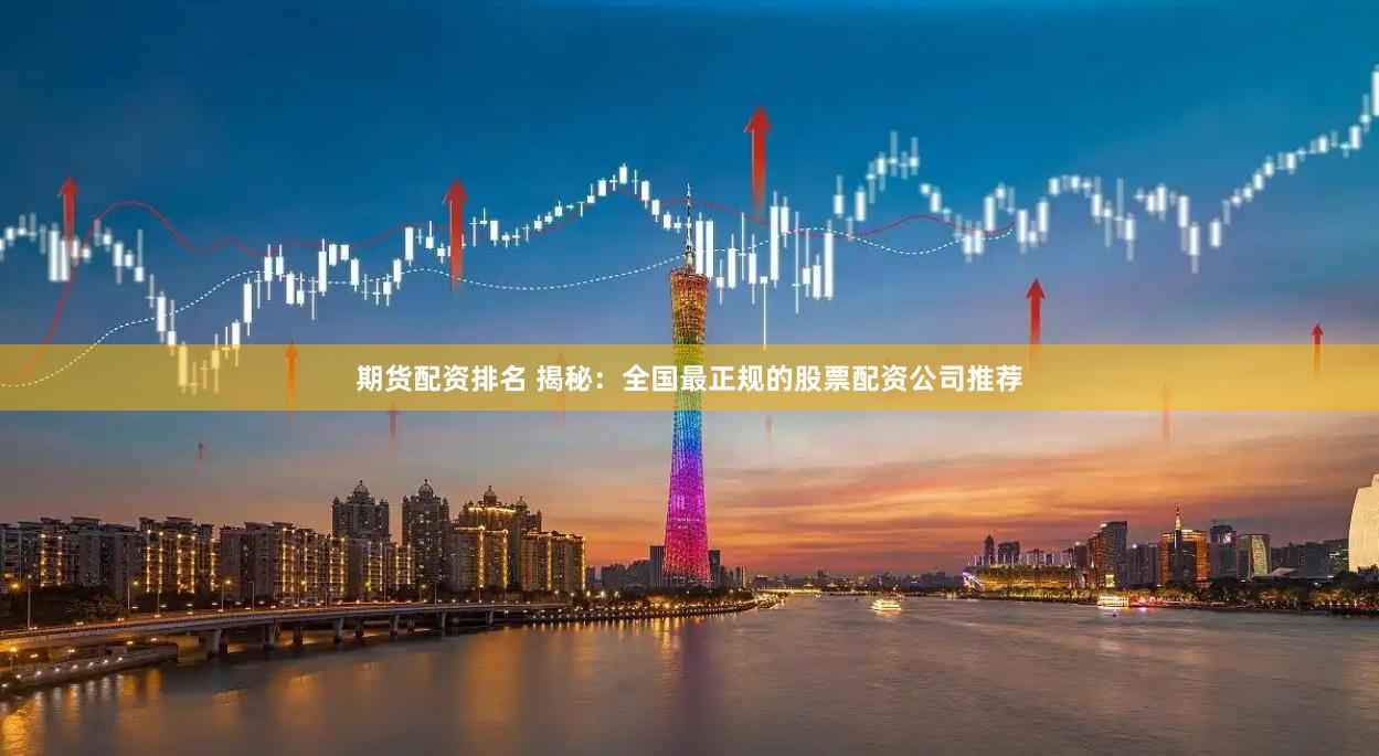期货配资排名 揭秘：全国最正规的股票配资公司推荐