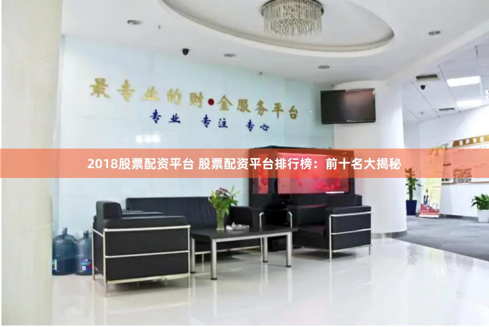 2018股票配资平台 股票配资平台排行榜：前十名大揭秘