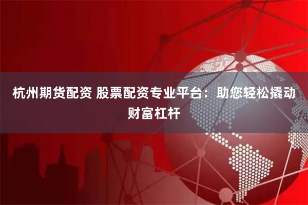杭州期货配资 股票配资专业平台：助您轻松撬动财富杠杆