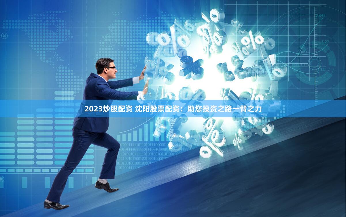 2023炒股配资 沈阳股票配资：助您投资之路一臂之力