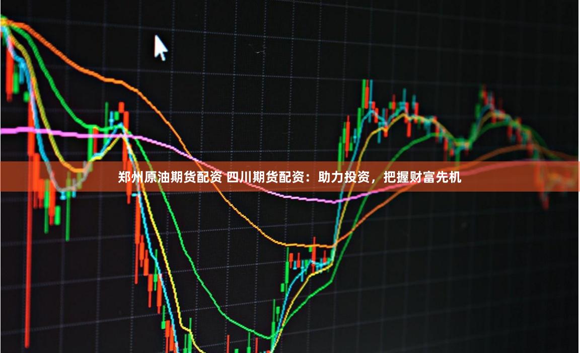 郑州原油期货配资 四川期货配资：助力投资，把握财富先机