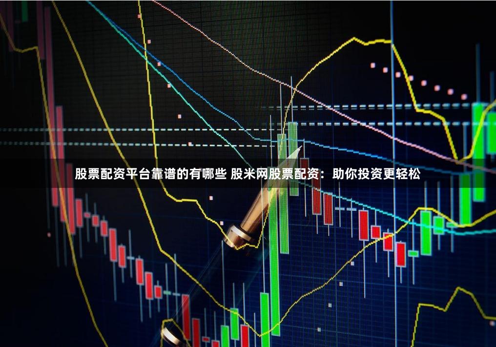 股票配资平台靠谱的有哪些 股米网股票配资：助你投资更轻松