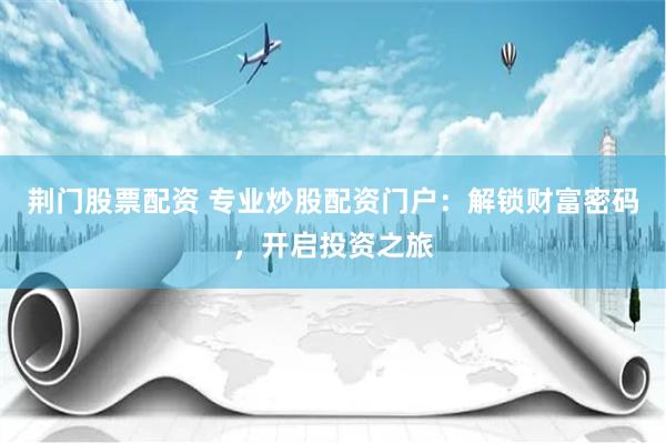 荆门股票配资 专业炒股配资门户：解锁财富密码，开启投资之旅