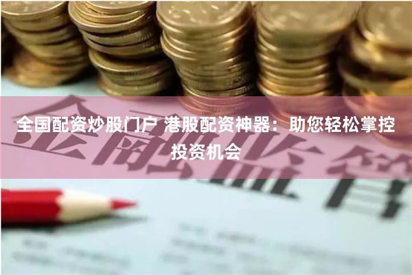 全国配资炒股门户 港股配资神器：助您轻松掌控投资机会