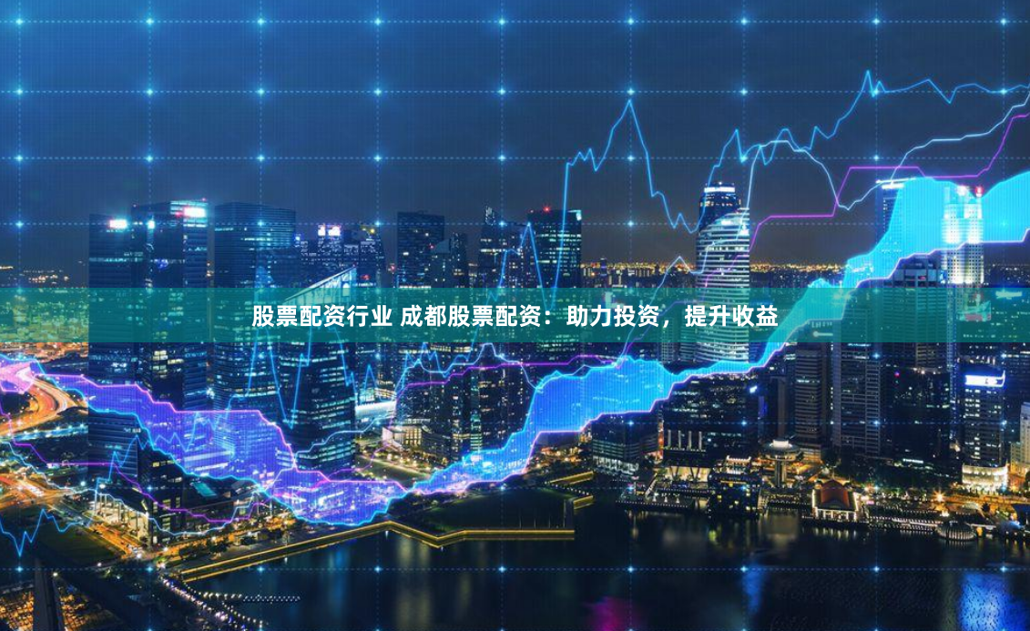 股票配资行业 成都股票配资：助力投资，提升收益