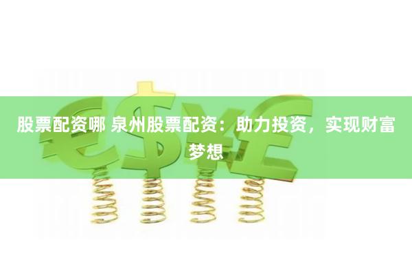 股票配资哪 泉州股票配资：助力投资，实现财富梦想