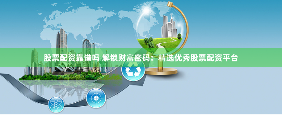 股票配资靠谱吗 解锁财富密码：精选优秀股票配资平台