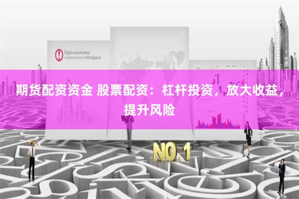 期货配资资金 股票配资：杠杆投资，放大收益，提升风险