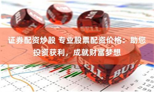 证券配资炒股 专业股票配资价格：助您投资获利，成就财富梦想