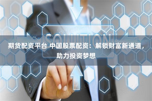 期货配资平台 中国股票配资：解锁财富新通道，助力投资梦想