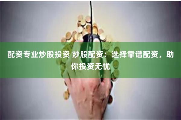 配资专业炒股投资 炒股配资：选择靠谱配资，助你投资无忧