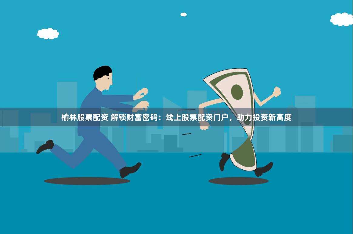 榆林股票配资 解锁财富密码：线上股票配资门户，助力投资新高度