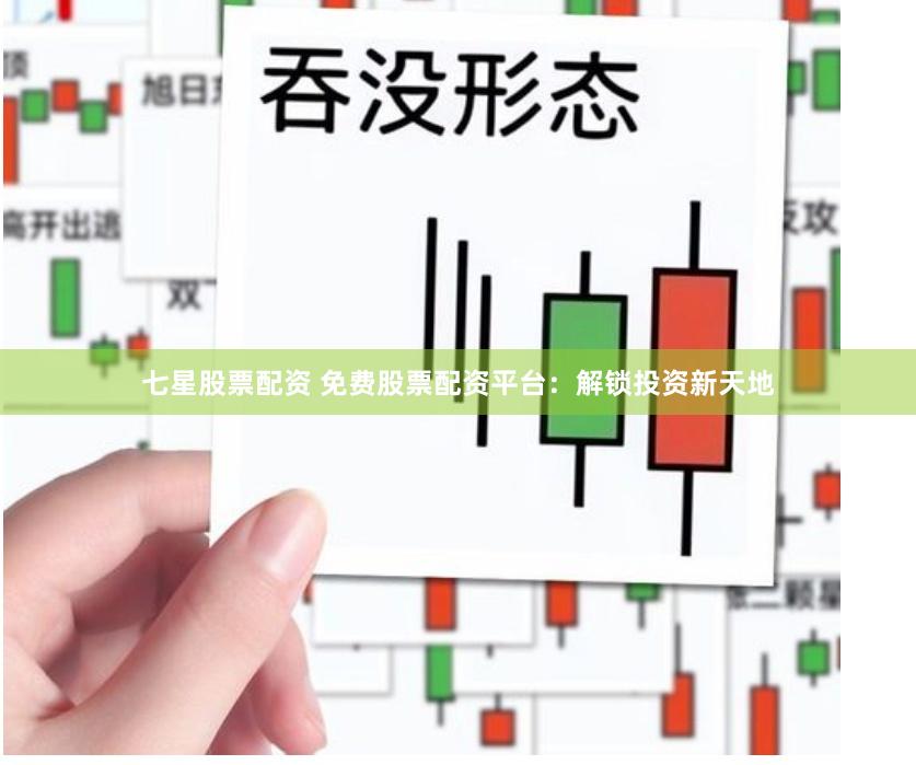 七星股票配资 免费股票配资平台：解锁投资新天地