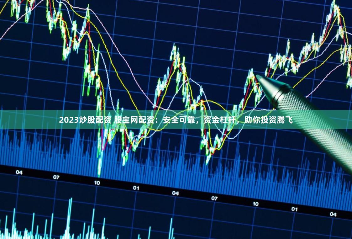 2023炒股配资 股宝网配资：安全可靠，资金杠杆，助你投资腾飞