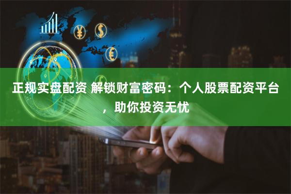 正规实盘配资 解锁财富密码：个人股票配资平台，助你投资无忧