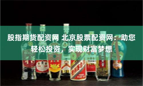 股指期货配资网 北京股票配资网：助您轻松投资，实现财富梦想