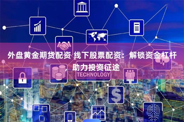 外盘黄金期货配资 线下股票配资：解锁资金杠杆，助力投资征途