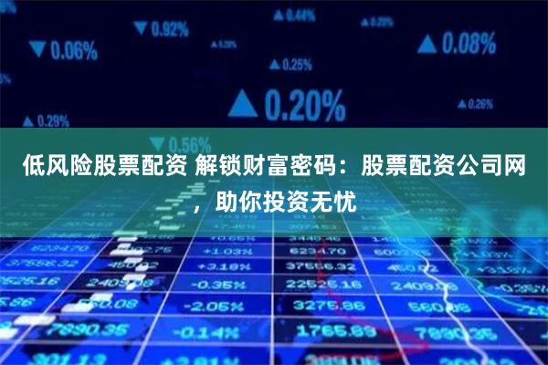 低风险股票配资 解锁财富密码：股票配资公司网，助你投资无忧