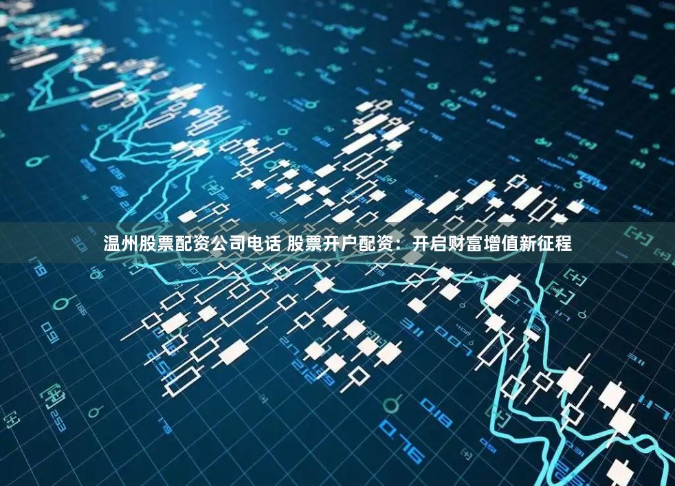 温州股票配资公司电话 股票开户配资：开启财富增值新征程