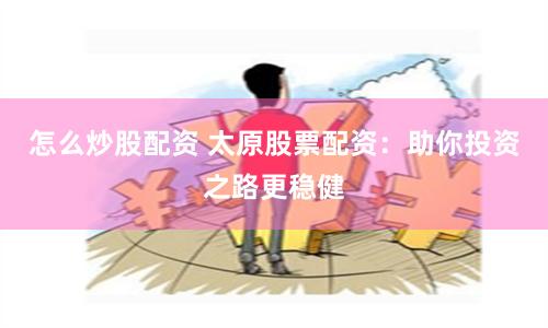 怎么炒股配资 太原股票配资：助你投资之路更稳健