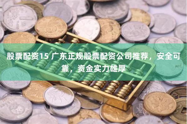 股票配资15 广东正规股票配资公司推荐，安全可靠，资金实力雄厚