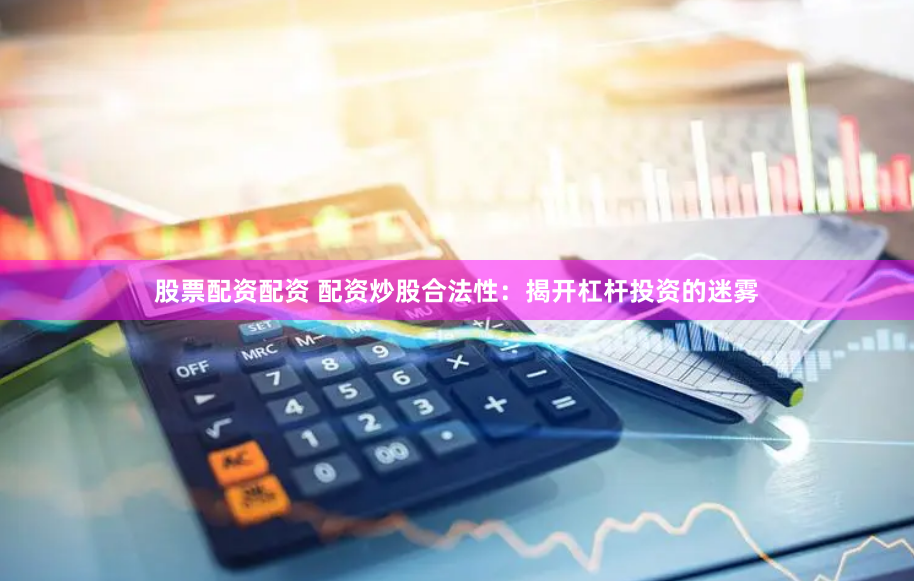 股票配资配资 配资炒股合法性：揭开杠杆投资的迷雾