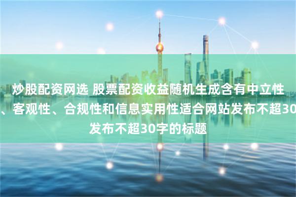 炒股配资网选 股票配资收益随机生成含有中立性、权威性、客观性、合规性和信息实用性适合网站发布不超30字的标题