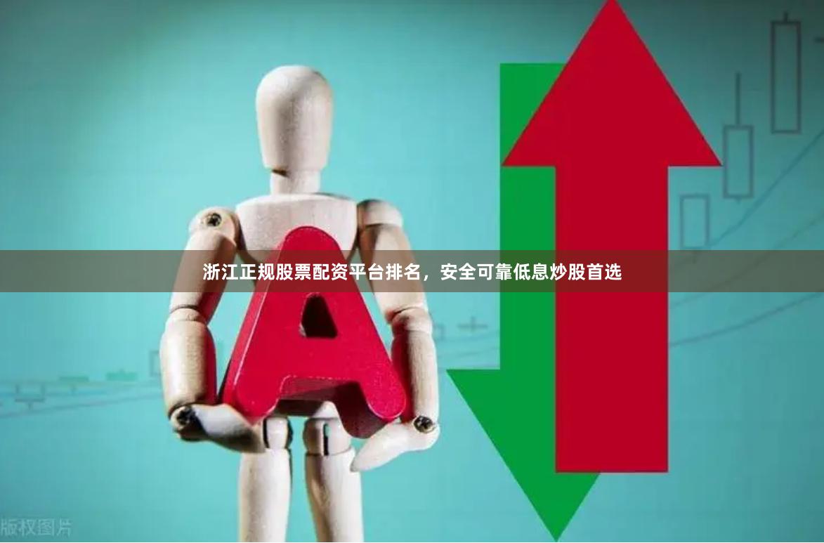 浙江正规股票配资平台排名，安全可靠低息炒股首选