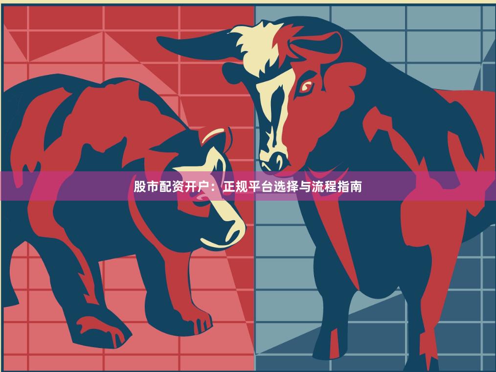股市配资开户：正规平台选择与流程指南