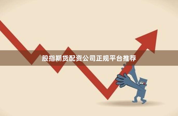 股指期货配资公司正规平台推荐