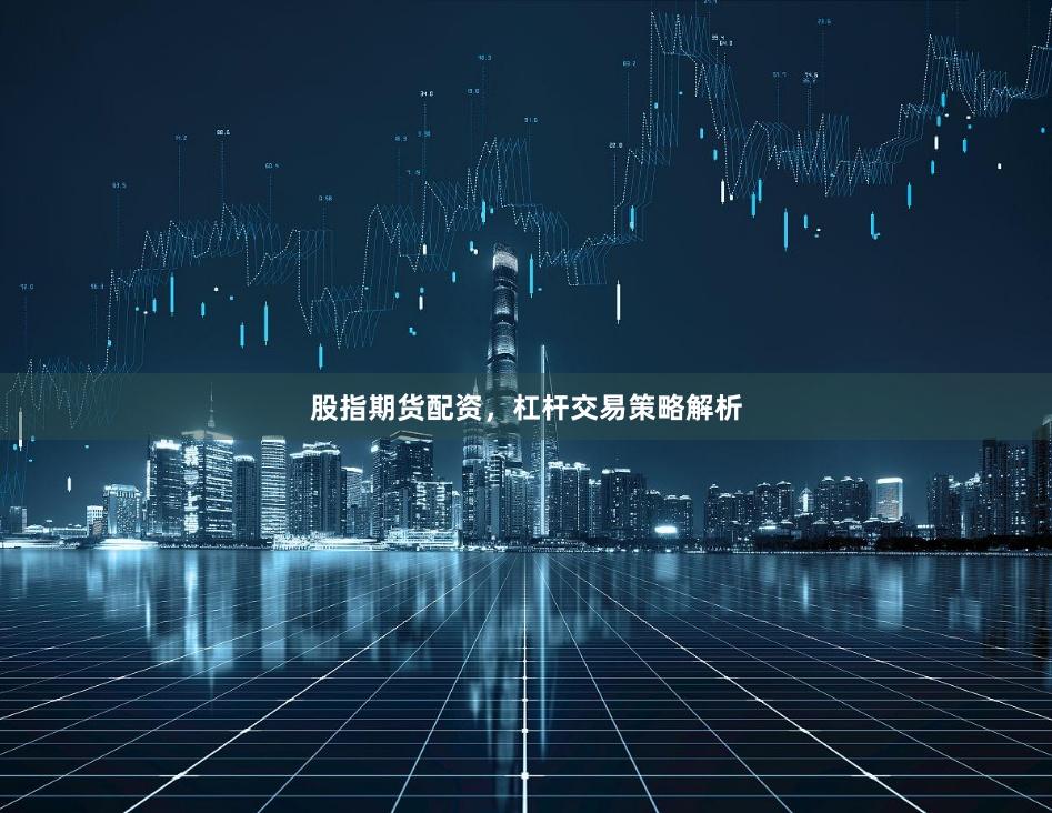 股指期货配资，杠杆交易策略解析