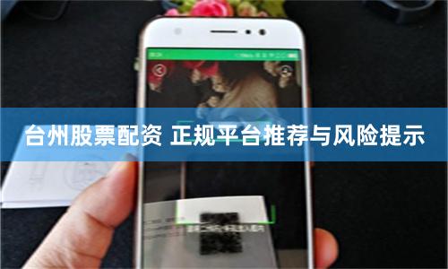 台州股票配资 正规平台推荐与风险提示