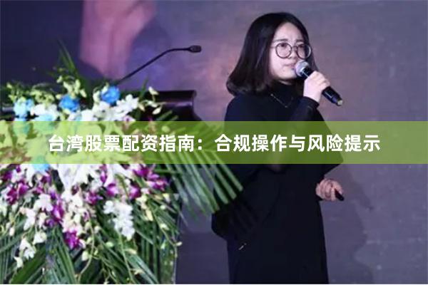 台湾股票配资指南：合规操作与风险提示