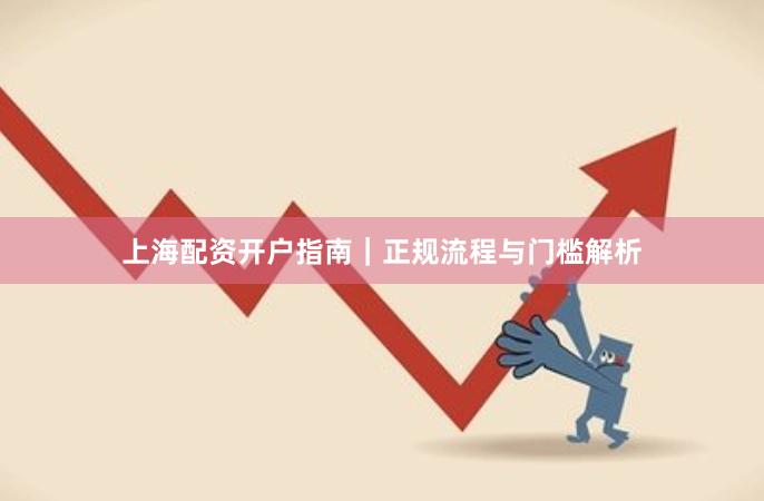 上海配资开户指南｜正规流程与门槛解析