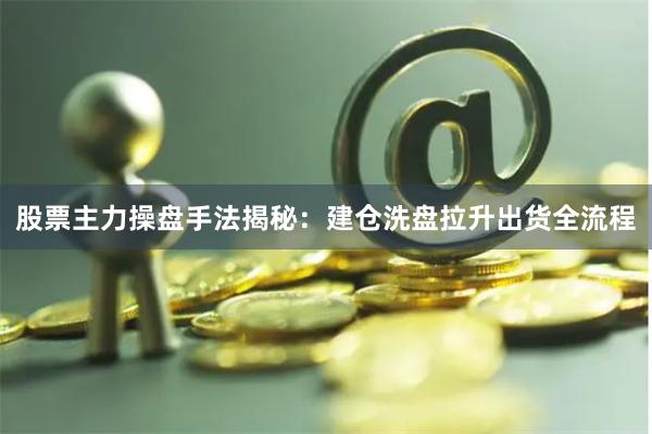 股票主力操盘手法揭秘：建仓洗盘拉升出货全流程