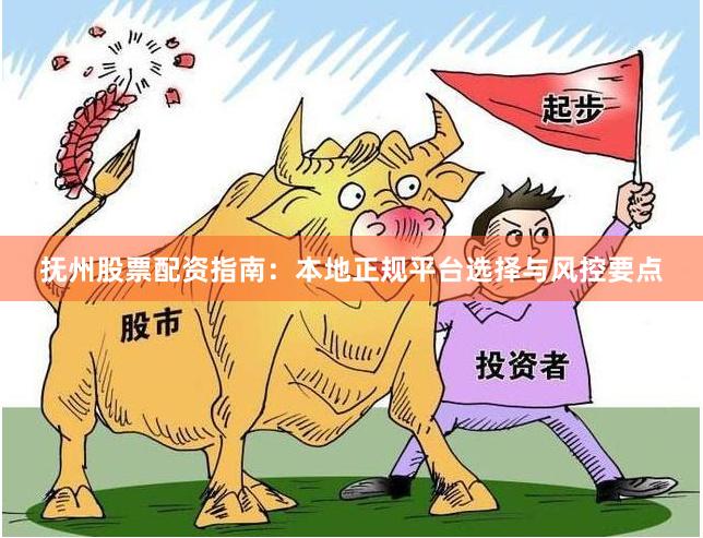 抚州股票配资指南：本地正规平台选择与风控要点