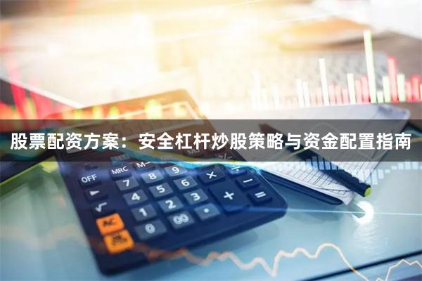 股票配资方案：安全杠杆炒股策略与资金配置指南